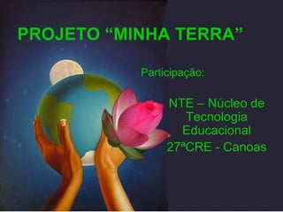 PROJETO “MINHA TERRA” NTE – Núcleo de Tecnologia Educacional 27ªCRE - Canoas Participação: 