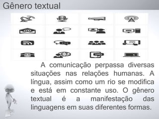 A comunicação perpassa diversas
situações nas relações humanas. A
língua, assim como um rio se modifica
e está em constante uso. O gênero
textual é a manifestação das
linguagens em suas diferentes formas.
Gênero textual
 