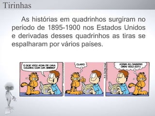 As histórias em quadrinhos surgiram no
período de 1895-1900 nos Estados Unidos
e derivadas desses quadrinhos as tiras se
espalharam por vários países.
Tirinhas
 