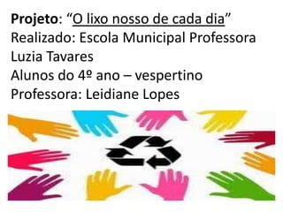 Projeto: “O lixo nosso de cada dia”
Realizado: Escola Municipal Professora
Luzia Tavares
Alunos do 4º ano – vespertino
Professora: Leidiane Lopes
 