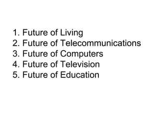 1. Future of Living 2. Future of Telecommunications 3. Future of Computers 4. Future of Television 5. Future of Education 