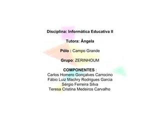Disciplina: Informática Educativa II Tutora: Ângela Pólo :  Campo Grande Grupo : ZERINHOUM COMPONENTES  : Carlos Homero Gonçalves Carrocino Fábio Luiz Machry Rodrigues Garcia Sérgio Ferreira Silva Teresa Cristina Medeiros Carvalho  