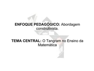ENFOQUE PEDAGÓGICO:  Abordagem construtivista. TEMA CENTRAL:  O Tangram no Ensino da Matemática 