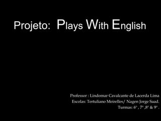 Professor : Lindomar Cavalcante de Lacerda Lima
Escolas: Tertuliano Meirelles/ Nagen Jorge Saad.
Turmas: 6º , 7º ,8º & 9º .
Projeto: Plays With English
 
