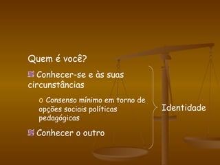 Quem é você? Conhecer-se e às suas circunstâncias Consenso mínimo em torno de opções sociais políticas pedagógicas Conhecer o outro Identidade 