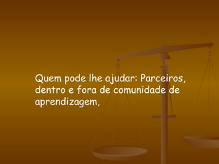 Quem pode lhe ajudar: Parceiros, dentro e fora de comunidade de aprendizagem, 