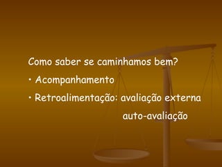 Como saber se caminhamos bem? Acompanhamento Retroalimentação: avaliação externa   auto-avaliação  