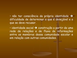não ter consciência da própria identidade    dificuldade de determinar o que é desejável e o que se deve recusar. identidade social    construção a partir de uma rede de relações e de fluxo de informações entre os membros dessa comunidade escolar e em relação com outras comunidades.  