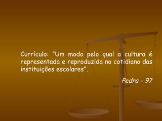 Currículo: “Um modo pelo qual a cultura é representada e reproduzida no cotidiano das instituições escolares”. Pedra - 97 