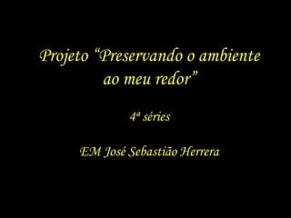 Projeto “Preservando o ambiente ao meu redor” 4ª séries EM José Sebastião Herrera 