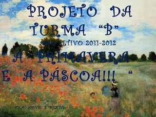 PROJETO DA
     TURMA “B”
          ANO LETIVO 2011-2012

“ A PRIMAVERA
E A PÁSCOA!!! “
 VILA NOVA S. BENTO
 