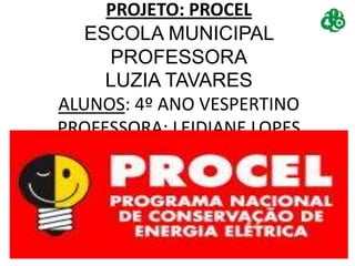PROJETO: PROCEL
   ESCOLA MUNICIPAL
     PROFESSORA
     LUZIA TAVARES
ALUNOS: 4º ANO VESPERTINO
PROFESSORA: LEIDIANE LOPES
 
