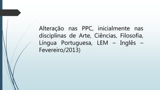 Alteração nas PPC, inicialmente nas
disciplinas de Arte, Ciências, Filosofia,
Língua Portuguesa, LEM – Inglês –
Fevereiro/2013)
 