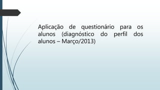Aplicação de questionário para os
alunos (diagnóstico do perfil dos
alunos – Março/2013)
 