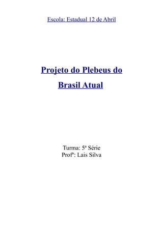 Escola: Estadual 12 de Abril




Projeto do Plebeus do
     Brasil Atual




      Turma: 5ª Série
      Profº: Lais Silva
 