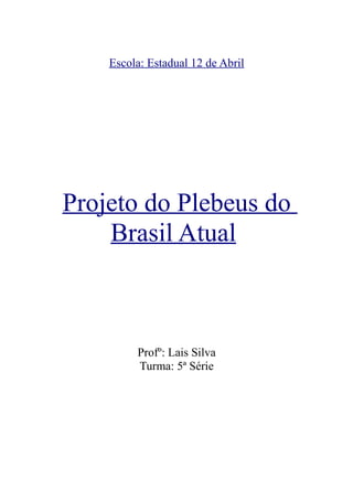 Escola: Estadual 12 de Abril




Projeto do Plebeus do
    Brasil Atual



         Profº: Lais Silva
         Turma: 5ª Série
 