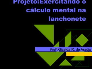 Projeto:Exercitando o cálculo mental na lanchonete Prof ª:Gizelda R. de Araújo 