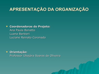 APRESENTAÇÃO DA ORGANIZAÇÃO Coordenadoras do Projeto: Ana Paula Bonatto Luana Barbieri Luciane Reinato Coronado Orientação: Professor Ubajára Soares de Oliveira 