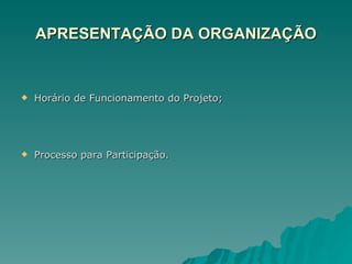 APRESENTAÇÃO DA ORGANIZAÇÃO Horário de Funcionamento do Projeto; Processo para Participação. 
