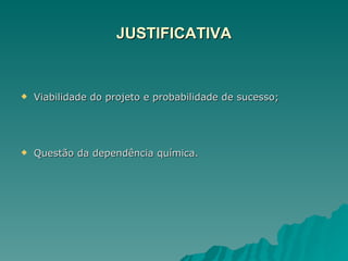 JUSTIFICATIVA Viabilidade do projeto e probabilidade de sucesso; Questão da dependência química. 