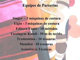 Equipes de Parcerias Singer  - 3 máquinas de costura Elgin - 3 máquinas de costura Editora Exato - 10 métodos Tecelagem Kamil - 50 m de tecido. Tramontina - 10 tesouras  Mundial - 10 tesouras  Assistência Técnicas  