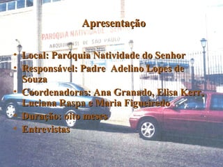 Apresentação Local: Paróquia Natividade do Senhor Responsável: Padre  Adelino Lopes de Souza Coordenadoras: Ana Granado, Elisa Kerr, Luciana Raspa e Maria Figueiredo Duração: oito meses Entrevistas 