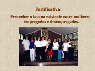 Justificativa Preencher a lacuna existente entre mulheres empregadas e desempregadas.  
