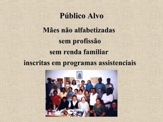 Público Alvo Mães não alfabetizadas sem profissão sem renda familiar inscritas em programas assistenciais 