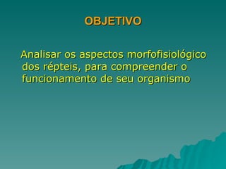 OBJETIVO Analisar os aspectos morfofisiológico  dos répteis, para compreender o funcionamento de seu organismo 