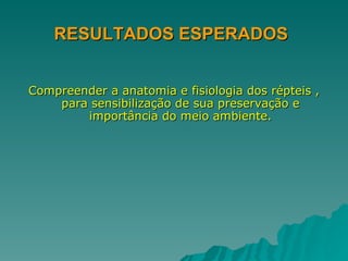 RESULTADOS ESPERADOS   Compreender a anatomia e fisiologia dos répteis , para sensibilização de sua preservação e importância do meio ambiente. 