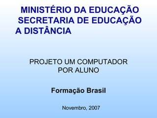 MINISTÉRIO DA EDUCAÇÃO SECRETARIA DE EDUCAÇÃO A DISTÂNCIA  PROJETO UM COMPUTADOR POR ALUNO Formação Brasil Novembro, 2007 