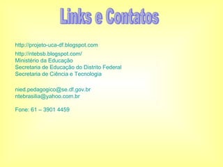 http://projeto-uca-df.blogspot.com http://ntebsb.blogspot.com/ Ministério da Educação   Secretaria de Educação do Distrito Federal   Secretaria de Ciência e Tecnologia   [email_address] [email_address] Fone: 61 – 3901 4459 Links e Contatos 