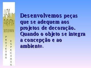 Desenvolvemos  peças que se adequem aos projetos de decoração.  Quando o objeto se integra a concepção e ao ambient e. 