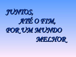 JUNTOS, ATÉ O FIM, POR UM MUNDO MELHOR 