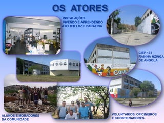 INSTALAÇÕES VIVENDO E APRENDENDO ATELIER LUZ E PARAFINA CIEP 173 RAINHA NZINGA DE ANGOLA ALUNOS E MORADORES DA COMUNIDADE VOLUNTÁRIOS, OFICINEIROS E COORDENADORES 