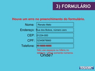 3) FORMULÁRIO
Nome:
Endereço:
CEP:
CPF:
Telefone:
Renato Melo
Rua dos Bobos, número zero
01234-000
12345678900
48 6666-6666
Houve um erro no preenchimento do formulário.
Onde?
Não use espaços ou hifens no
telefone. Utilize somente números.
13 6666-6666
 