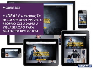 MOBILE SITE
O IDEAL É A PRODUÇÃO
DE UM SITE RESPONSIVO. O
PRÓPRIO CSS ADAPTA A
VISUALIZAÇÃO PARA
QUALQUER TIPO DE TELA
 