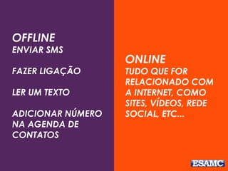 OFFLINE
ENVIAR SMS
FAZER LIGAÇÃO
LER UM TEXTO
ADICIONAR NÚMERO
NA AGENDA DE
CONTATOS
ONLINE
TUDO QUE FOR
RELACIONADO COM
A INTERNET, COMO
SITES, VÍDEOS, REDE
SOCIAL, ETC...
 