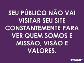 SEU PÚBLICO NÃO VAI
VISITAR SEU SITE
CONSTANTEMENTE PARA
VER QUEM SOMOS E
MISSÃO, VISÃO E
VALORES.
 