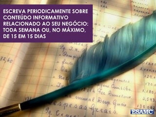 ESCREVA PERIODICAMENTE SOBRE
CONTEÚDO INFORMATIVO
RELACIONADO AO SEU NEGÓCIO:
TODA SEMANA OU, NO MÁXIMO,
DE 15 EM 15 DIAS
 