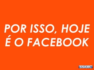 POR ISSO, HOJE
É O FACEBOOK
 