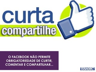 O FACEBOOK NÃO PERMITE
OBRIGATORIEDADE DE CURTIR,
COMENTAR E COMPARTILHAR...
 