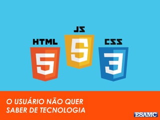 O USUÁRIO NÃO QUER
SABER DE TECNOLOGIA
 