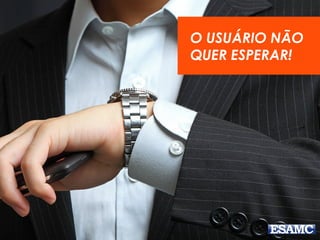 O USUÁRIO NÃO
QUER ESPERAR!
 