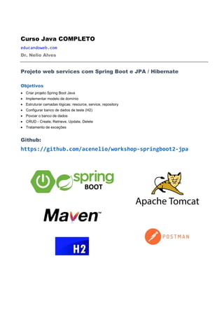 Curso Java COMPLETO
educandoweb.com
Dr. Nelio Alves
Projeto web services com Spring Boot e JPA / Hibernate
Objetivos
 Criar projeto Spring Boot Java
 Implementar modelo de domínio
 Estruturar camadas lógicas: resource, service, repository
 Configurar banco de dados de teste (H2)
 Povoar o banco de dados
 CRUD - Create, Retrieve, Update, Delete
 Tratamento de exceções
Github:
https://github.com/acenelio/workshop-springboot2-jpa
 