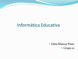 Informática Educativa
 Edna Mateus Pinto
 Grupo 01
 