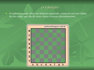 O Tabuleiro O xadrez é jogado sobre um tabuleiro quadrado, composto por oito linhas de oito casas, que são de cores claras e escuras alternadamente; 