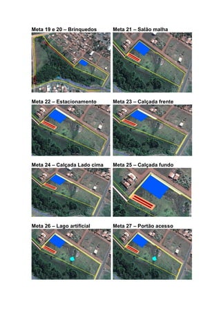 Meta 19 e 20 – Brinquedos Meta 21 – Salão malha
Meta 22 – Estacionamento Meta 23 – Calçada frente
Meta 24 – Calçada Lado cima Meta 25 – Calçada fundo
Meta 26 – Lago artificial Meta 27 – Portão acesso
 