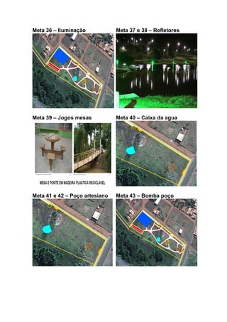 Meta 36 – Iluminação Meta 37 e 38 – Refletores
Meta 39 – Jogos mesas Meta 40 – Caixa da agua
Meta 41 e 42 – Poço artesiano Meta 43 – Bomba poço
 