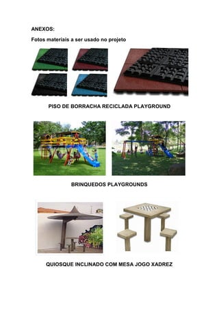 ANEXOS:
Fotos materiais a ser usado no projeto
PISO DE BORRACHA RECICLADA PLAYGROUND
BRINQUEDOS PLAYGROUNDS
QUIOSQUE INCLINADO COM MESA JOGO XADREZ
 
